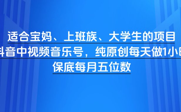 适合宝妈、上班族、大学生的项目，抖音中视频音乐号，纯原创每天做1小时，保底每月五位数