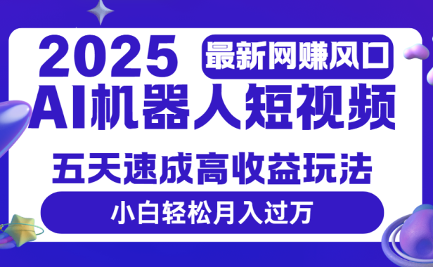 2025最新网赚变现风口,Ai 机器人短视频,五天速成高收益玩法,小白轻松月入过万