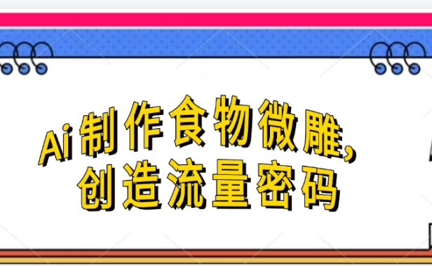 Ai制作食物微雕,创造流量密码,实现日入几张