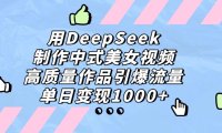 用DeepSeek制作中式美女视频,单日变现1000+,高质量作品引爆流量