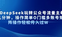 Al+Deepseek玩转公众号流量主每天几分钟,操作简单0门槛多账号矩阵操作轻松月入过W