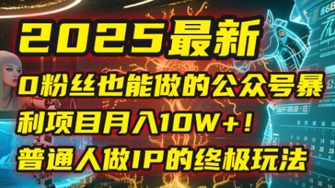 2025最新0粉丝也能做的公众号暴利项目,月入10W+!普通人做IP的终极玩法