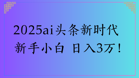 2025ai头条新时代   新手小白 日入3万!