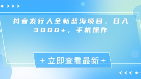 抖音发行人全新蓝海项目,日入3000+,手机操作