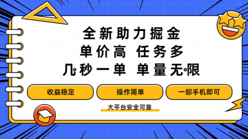 全新助力掘金 ，单价高 ，任务多 ，几秒一单 ，单量无限，收益稳定，操作简单，一部手机即可