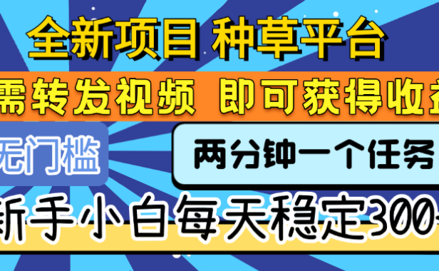 全新项目 种草平台 只需要转发任务视频 即可获得收益 新手小白每天稳定300+