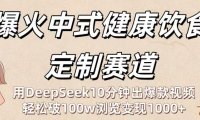 爆火中式健康饮食定制赛道:用DeepSeek10分钟出爆款视频,轻松破100w浏览变现1000+