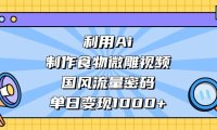 利用Ai制作,食物微雕视频,国风流量密码,单日变现1000+