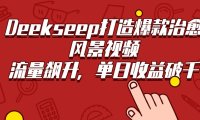 Deekseep打造爆款治愈风景视频，流量飙升，单日收益破千