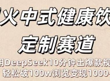爆火中式健康饮食定制赛道:用DeepSeek10分钟出爆款视频,轻松破100w浏览变现1000+