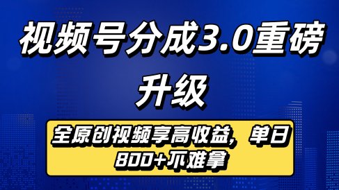 视频号分成3.0重磅升级:全原创视频享高收益,单日800+不难拿