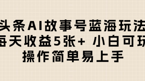 头条AI故事号蓝海玩法 每天收益5张+ 小白可玩 操作简单易上手