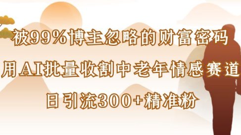 被99%博主忽略的财富密码:用AI批量收割中老年情感赛道,日引流300+精准粉