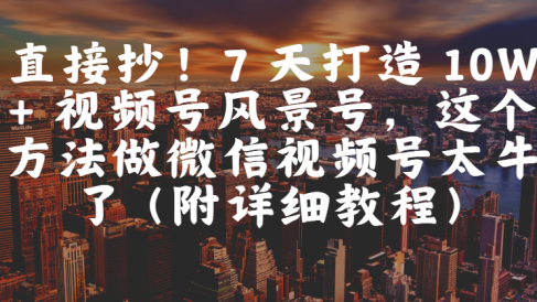 直接抄！7 天打造 10W + 视频号风景号，这个方法做微信视频号太牛了（附详细教程）