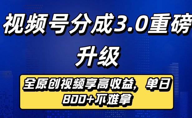 视频号分成3.0重磅升级:全原创视频享高收益,单日800+不难拿