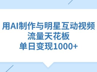 用AI制作，与明星互动视频，流量天花板，单日变现1000+