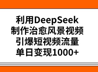 利用DeepSeek制作,治愈风景视频,引爆短视频流量,单日变现1000+