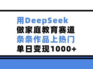 用DeepSeek做,家庭教育赛道,条条作品上热门,单日变现1000+