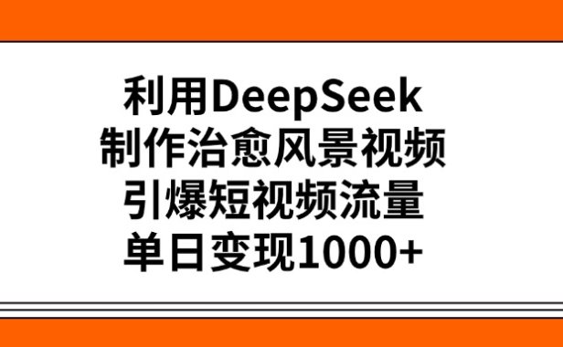 利用DeepSeek制作,治愈风景视频,引爆短视频流量,单日变现1000+