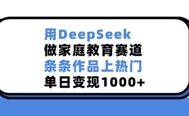 用DeepSeek做，家庭教育赛道，条条作品上热门，单日变现1000+