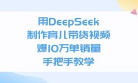用DeepSeek制作,育儿带货视频,爆10万单销量,手把手教学