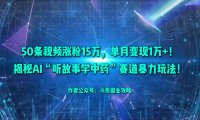 50条视频涨粉15万，单月变现1万+！揭秘AI“听故事学中药”赛道暴力玩法！