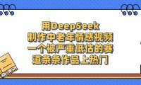 一个被严重低估的赛道，用DeepSeek制作中老年情感视频，条条作品上热门