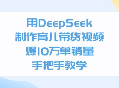 利用DeepSeek制作育儿带货视频，爆10万单销量，手把手教学
