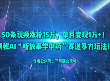 50条视频涨粉15万，单月变现1万+！揭秘AI“听故事学中药”赛道暴力玩法！