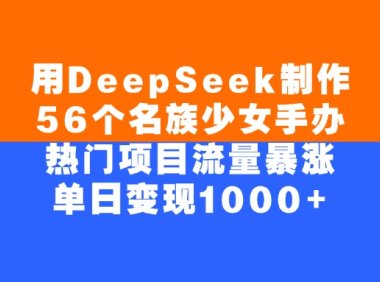 用DeepSeek制作,56个名族少女手办,热门项目流量暴涨,单日变现1000+