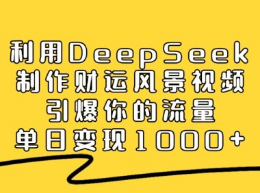 利用DeepSeek制作财运风景视频，直接引爆你的流量，单日变现1000+
