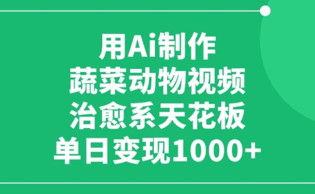 利用Ai制作蔬菜动物视频，治愈系天花板，单日变现1000+