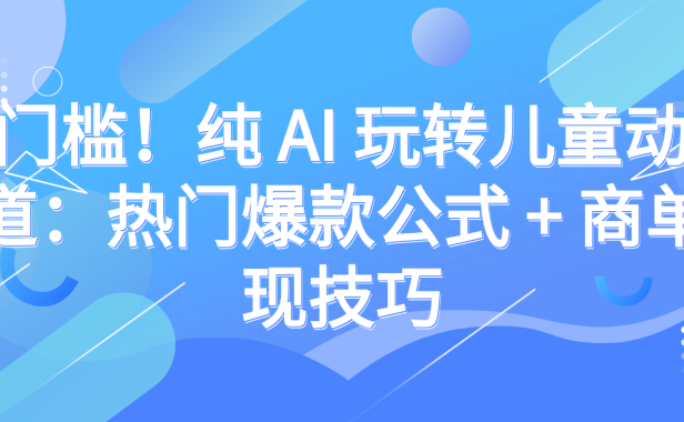 零门槛！纯 AI 玩转儿童动漫赛道：热门爆款公式 + 商单变现技巧