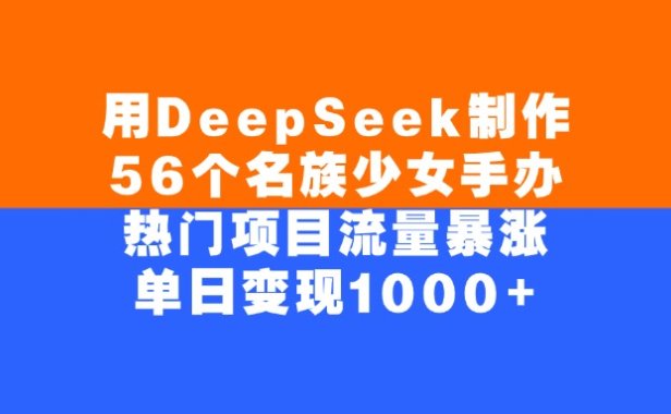 用DeepSeek制作,56个名族少女手办,热门项目流量暴涨,单日变现1000+