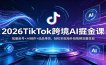2026TikTok跨境AI掘金课：批量起号+AI创作+选品带货，轻松实现海外短视频流量变现