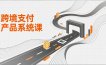 跨境支付产品系统课，涵盖基础理论、通道解析、核心系统设计，附赠11套原型，助力升职加薪
