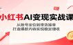 小红书AI变现实战课：从账号定位到带货接单，打造爆款内容实现稳定增收