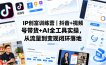 IP创富训练营｜抖音+视频号带货+AI全工具实操，从流量到变现闭环落地