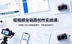 短视频全链路创作实战课：从智能工具认知到短剧制作，零基础系统学习