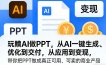 玩賺AI做PPT，从AI一键生成、优化到交付，从应用到变现，带你把PPT做成真正可用、可卖的商业产品(更新0401)