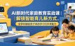 AI新时代家庭教育实战课｜解锁智能育儿新方式，全学科赋能孩子高效学习与未来能力