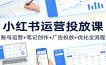 小红书运营投放课：账号运营+笔记创作+广告投放+优化全流程