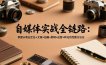 自媒体实战全链路：掌握从商业定位→文案→拍摄→剪辑→运营→转化的完整方法论