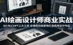 AI绘画设计师商业实战：SD/MJ/GPT三大工具，全维度实操落地打造商用设计作品