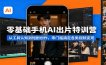 零基础手机AI出片特训营：从工具认知到短剧创作，零门槛搞定各类视频变现