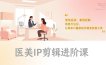医美IP剪辑进阶课，聚焦医美、案例拆解、质感方法论，让每条口播都成为精准获客工具
