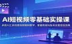 AI短视频零基础实操课：多款AI工具创意视频案例教学，掌握剪辑与账号全套变现流程