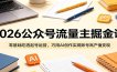 2026公众号流量主掘金课：零基础吃透起号运营，巧用AI创作实现账号高产值变现