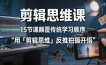 剪辑思维课，15节课颠覆传统学习顺序用「剪辑思维」反推拍摄开悟