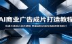 AI商业广告成片打造教程：吃透工具核心创作逻辑，零基础独立制作高品质宣传影片
